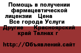 Помощь в получении фармацевтической лицензии › Цена ­ 1 000 - Все города Услуги » Другие   . Красноярский край,Талнах г.